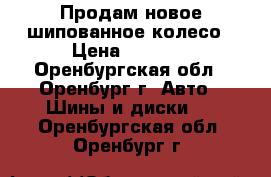 Продам новое шипованное колесо › Цена ­ 2 200 - Оренбургская обл., Оренбург г. Авто » Шины и диски   . Оренбургская обл.,Оренбург г.